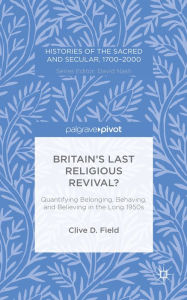 Title: Britain's Last Religious Revival?: Quantifying Belonging, Behaving, and Believing in the Long 1950s, Author: C. Field