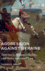 Title: Aggression against Ukraine: Territory, Responsibility, and International Law, Author: T. Grant