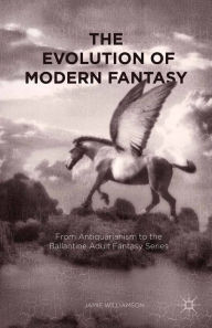 Title: The Evolution of Modern Fantasy: From Antiquarianism to the Ballantine Adult Fantasy Series, Author: Jamie Williamson
