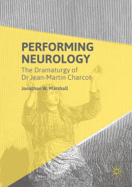 Title: Performing Neurology: The Dramaturgy of Dr Jean-Martin Charcot, Author: Jonathan W. Marshall