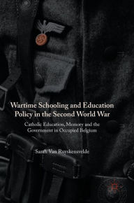 Title: Wartime Schooling and Education Policy in the Second World War: Catholic Education, Memory and the Government in Occupied Belgium, Author: Sarah Van Ruyskensvelde