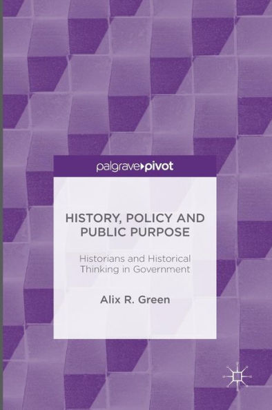 History, Policy and Public Purpose: Historians Historical Thinking Government