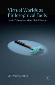 Title: Virtual Worlds as Philosophical Tools: How to Philosophize with a Digital Hammer, Author: Stefano Gualeni