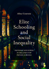 Title: Elite Schooling and Social Inequality: Privilege and Power in Ireland's Top Private Schools, Author: Aline Courtois