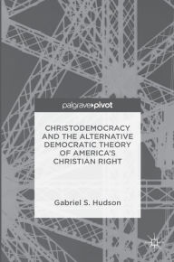 Title: Christodemocracy and the Alternative Democratic Theory of America's Christian Right, Author: Gabriel S. Hudson