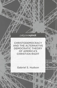 Title: Christodemocracy and the Alternative Democratic Theory of America's Christian Right, Author: Gabriel S. Hudson