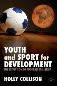 Title: Youth and Sport for Development: The Seduction of Football in Liberia, Author: Holly Collison