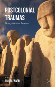 Title: Postcolonial Traumas: Memory, Narrative, Resistance, Author: Abigail Ward