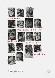 Title: Towards a Philosophy of Narco Violence in Mexico, Author: Amalendu Misra