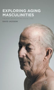 Title: Exploring Aging Masculinities: The Body, Sexuality and Social Lives, Author: D. Jackson