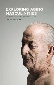 Title: Exploring Aging Masculinities: The Body, Sexuality and Social Lives, Author: D. Jackson