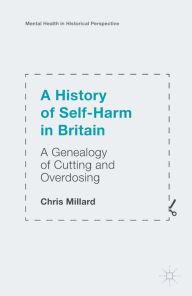 Title: A History of Self-Harm in Britain: A Genealogy of Cutting and Overdosing, Author: Chris Millard