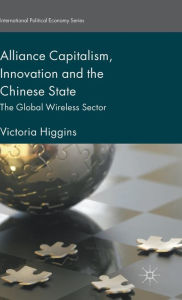 Title: Alliance Capitalism, Innovation and the Chinese State: The Global Wireless Sector, Author: Victoria Higgins