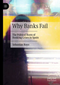 Title: Why Banks Fail: The Political Roots of Banking Crises in Spain, Author: Sebastián Royo