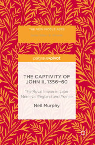 Title: The Captivity of John II, 1356-60: The Royal Image in Later Medieval England and France, Author: Neil Murphy