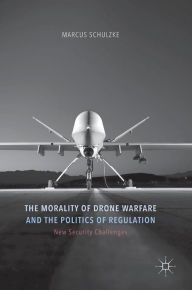 Title: The Morality of Drone Warfare and the Politics of Regulation, Author: Marcus Schulzke