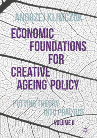 Title: Economic Foundations for Creative Ageing Policy, Volume II: Putting Theory into Practice, Author: Andrzej Klimczuk