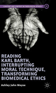 Title: Reading Karl Barth, Interrupting Moral Technique, Transforming Biomedical Ethics, Author: Ashley John Moyse