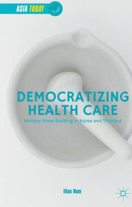 Title: Democratizing Health Care: Welfare State Building in Korea and Thailand, Author: Illan Nam