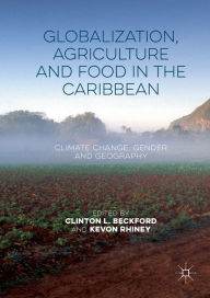 Title: Globalization, Agriculture and Food in the Caribbean: Climate Change, Gender and Geography, Author: Clinton L. Beckford