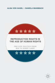 Title: Reproductive Rights in the Age of Human Rights: Pro-life Politics from Roe to Hobby Lobby, Author: Alisa Von Hagel