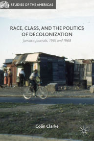 Title: Race, Class, and the Politics of Decolonization: Jamaica Journals, 1961 and 1968, Author: Colin Clarke