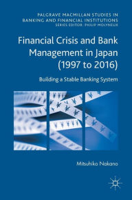 Title: Financial Crisis and Bank Management in Japan (1997 to 2016): Building a Stable Banking System, Author: Mitsuhiko Nakano