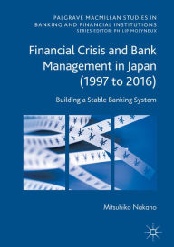 Title: Financial Crisis and Bank Management in Japan (1997 to 2016): Building a Stable Banking System, Author: Mitsuhiko Nakano