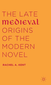 Title: The Late Medieval Origins of the Modern Novel, Author: Rachel A. Kent