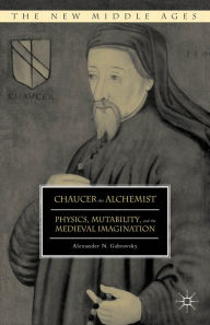 Title: Chaucer the Alchemist: Physics, Mutability, and the Medieval Imagination, Author: Alexander N. Gabrovsky