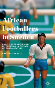 Title: African Footballers in Sweden: Race, Immigration, and Integration in the Age of Globalization, Author: Carl-Gustaf Scott