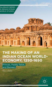 Title: The Making of an Indian Ocean World-Economy, 1250-1650: Princes, Paddy fields, and Bazaars, Author: Ravi Palat