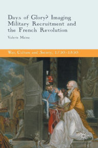 Title: Days of Glory?: Imaging Military Recruitment and the French Revolution, Author: Valerie Mainz