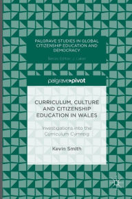 Title: Curriculum, Culture and Citizenship Education in Wales: Investigations into the Curriculum Cymreig, Author: Kevin Smith