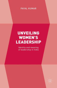 Title: Unveiling Women's Leadership: Identity and meaning of leadership in India, Author: Payal Kumar