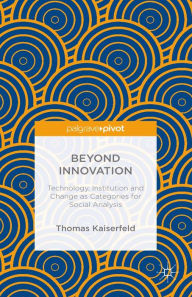 Title: Beyond Innovation: Technology, Institution and Change as Categories for Social Analysis: Technology, Institution and Change as Categories for Social Analysis, Author: Thomas Kaiserfeld