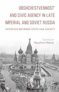 Title: Obshchestvennost' and Civic Agency in Late Imperial and Soviet Russia: Interface between State and Society, Author: Yasuhiro Matsui