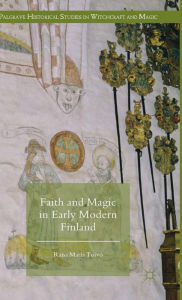 Title: Faith and Magic in Early Modern Finland, Author: Raisa Maria Toivo