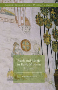 Title: Faith and Magic in Early Modern Finland, Author: Raisa Maria Toivo