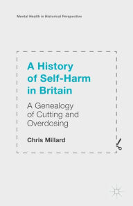 Title: A History of Self-Harm in Britain: A Genealogy of Cutting and Overdosing, Author: Chris Millard