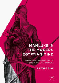 Title: Mamluks in the Modern Egyptian Mind: Changing the Memory of the Mamluks, 1919-1952, Author: Il Kwang Sung