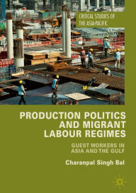 Title: Production Politics and Migrant Labour Regimes: Guest Workers in Asia and the Gulf, Author: Charanpal Singh Bal