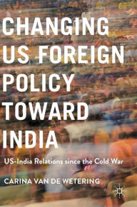 Title: Changing US Foreign Policy toward India: US-India Relations since the Cold War, Author: Carina van de Wetering