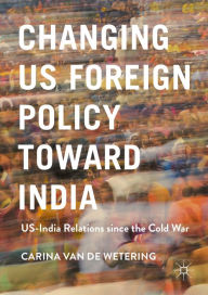 Title: Changing US Foreign Policy toward India: US-India Relations since the Cold War, Author: Carina van de Wetering