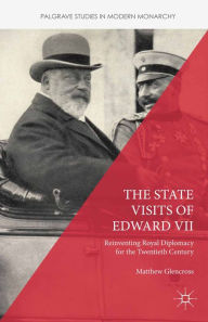 Title: The State Visits of Edward VII: Reinventing Royal Diplomacy for the Twentieth Century, Author: Matthew Glencross