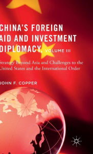 Title: China's Foreign Aid and Investment Diplomacy, Volume III: Strategy Beyond Asia and Challenges to the United States and the International Order, Author: John F. Copper