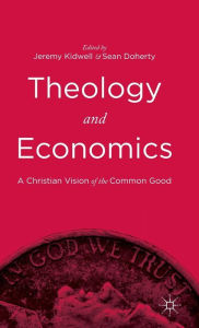 Title: Theology and Economics: A Christian Vision of the Common Good, Author: Jeremy Kidwell