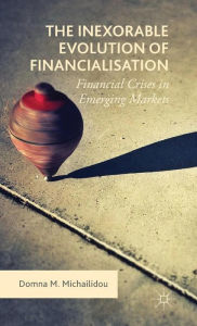 Title: The Inexorable Evolution of Financialisation: Financial Crises in Emerging Markets, Author: Domna M. Michailidou