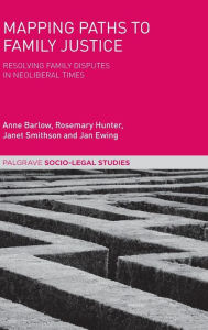 Title: Mapping Paths to Family Justice: Resolving Family Disputes in Neoliberal Times, Author: Anne Barlow