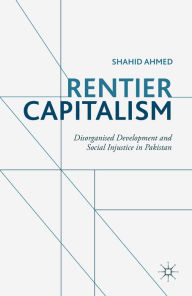 Title: Rentier Capitalism: Disorganised Development and Social Injustice in Pakistan, Author: S. Ahmed
